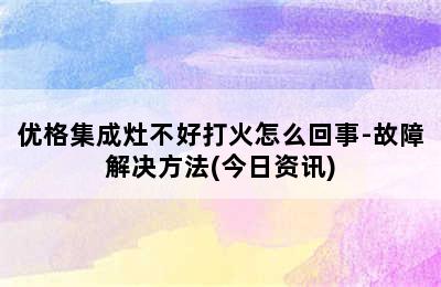 优格集成灶不好打火怎么回事-故障解决方法(今日资讯)