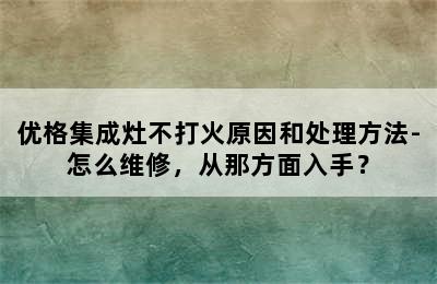 优格集成灶不打火原因和处理方法-怎么维修，从那方面入手？