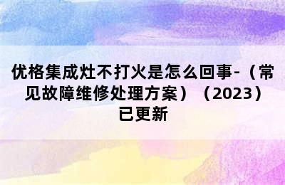 优格集成灶不打火是怎么回事-（常见故障维修处理方案）（2023）已更新