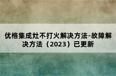 优格集成灶不打火解决方法-故障解决方法（2023）已更新