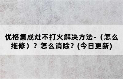 优格集成灶不打火解决方法-（怎么维修）？怎么消除？(今日更新)