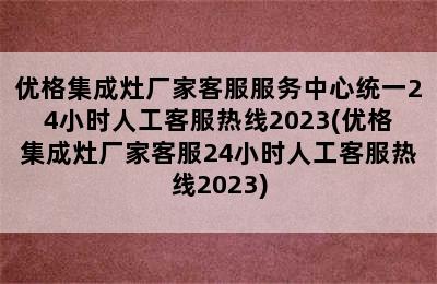 优格集成灶厂家客服服务中心统一24小时人工客服热线2023(优格集成灶厂家客服24小时人工客服热线2023)