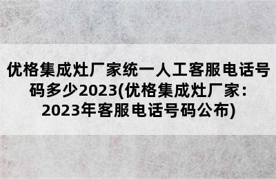 优格集成灶厂家统一人工客服电话号码多少2023(优格集成灶厂家：2023年客服电话号码公布)