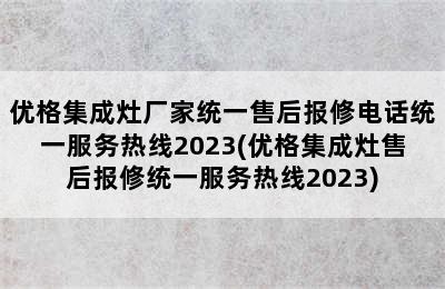 优格集成灶厂家统一售后报修电话统一服务热线2023(优格集成灶售后报修统一服务热线2023)