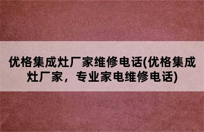 优格集成灶厂家维修电话(优格集成灶厂家，专业家电维修电话)