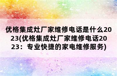 优格集成灶厂家维修电话是什么2023(优格集成灶厂家维修电话2023：专业快捷的家电维修服务)