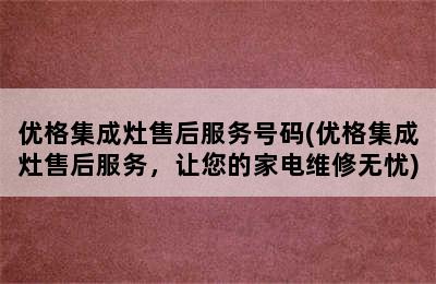 优格集成灶售后服务号码(优格集成灶售后服务，让您的家电维修无忧)