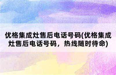 优格集成灶售后电话号码(优格集成灶售后电话号码，热线随时待命)