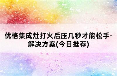 优格集成灶打火后压几秒才能松手-解决方案(今日推荐)