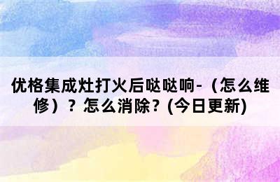 优格集成灶打火后哒哒响-（怎么维修）？怎么消除？(今日更新)