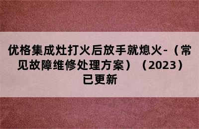 优格集成灶打火后放手就熄火-（常见故障维修处理方案）（2023）已更新