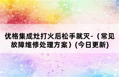 优格集成灶打火后松手就灭-（常见故障维修处理方案）(今日更新)