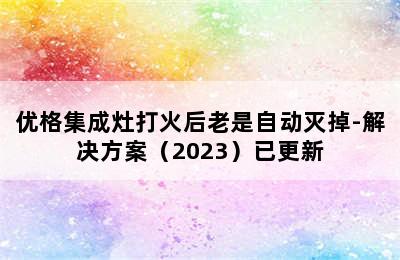 优格集成灶打火后老是自动灭掉-解决方案（2023）已更新