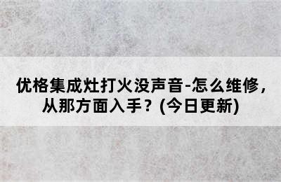 优格集成灶打火没声音-怎么维修，从那方面入手？(今日更新)