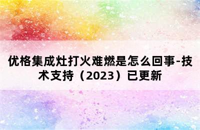 优格集成灶打火难燃是怎么回事-技术支持（2023）已更新