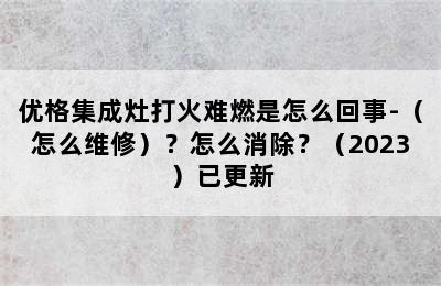 优格集成灶打火难燃是怎么回事-（怎么维修）？怎么消除？（2023）已更新