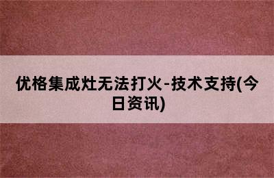 优格集成灶无法打火-技术支持(今日资讯)