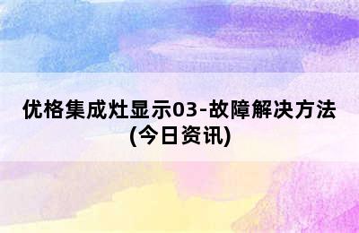 优格集成灶显示03-故障解决方法(今日资讯)