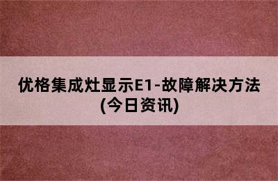 优格集成灶显示E1-故障解决方法(今日资讯)