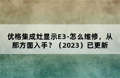 优格集成灶显示E3-怎么维修，从那方面入手？（2023）已更新