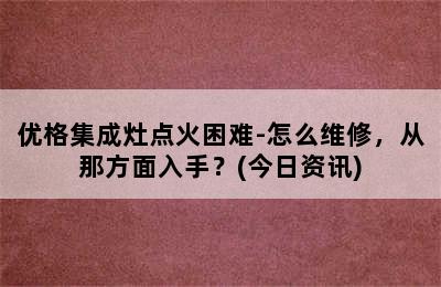 优格集成灶点火困难-怎么维修，从那方面入手？(今日资讯)