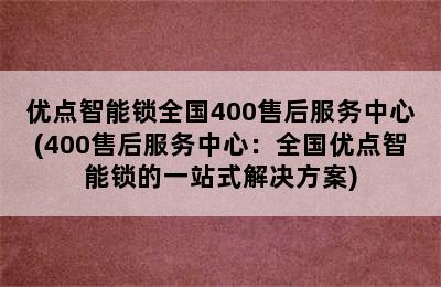 优点智能锁全国400售后服务中心(400售后服务中心：全国优点智能锁的一站式解决方案)