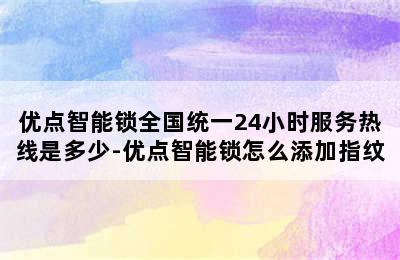 优点智能锁全国统一24小时服务热线是多少-优点智能锁怎么添加指纹