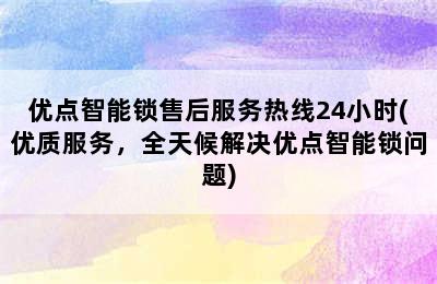 优点智能锁售后服务热线24小时(优质服务，全天候解决优点智能锁问题)