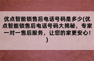 优点智能锁售后电话号码是多少(优点智能锁售后电话号码大揭秘，专家一对一售后服务，让您的家更安心！)