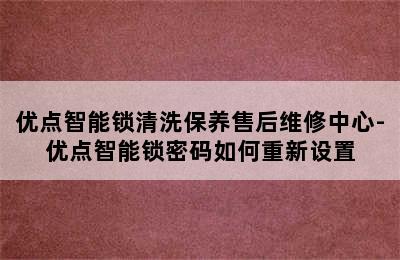 优点智能锁清洗保养售后维修中心-优点智能锁密码如何重新设置