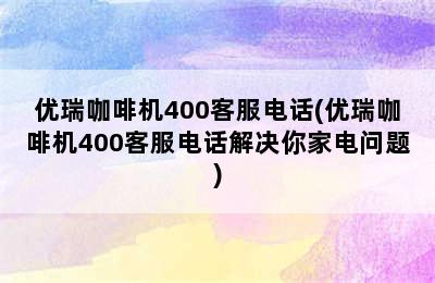 优瑞咖啡机400客服电话(优瑞咖啡机400客服电话解决你家电问题)