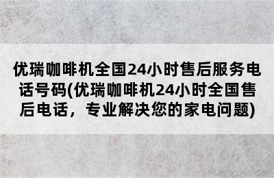 优瑞咖啡机全国24小时售后服务电话号码(优瑞咖啡机24小时全国售后电话，专业解决您的家电问题)