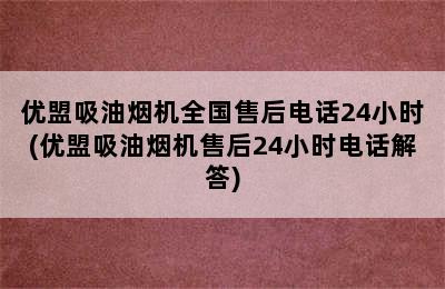 优盟吸油烟机全国售后电话24小时(优盟吸油烟机售后24小时电话解答)