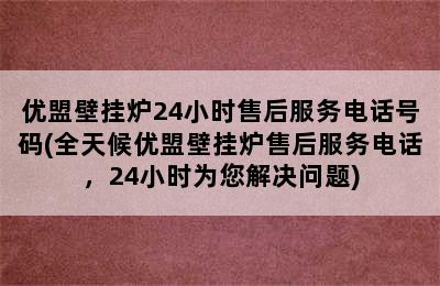 优盟壁挂炉24小时售后服务电话号码(全天候优盟壁挂炉售后服务电话，24小时为您解决问题)