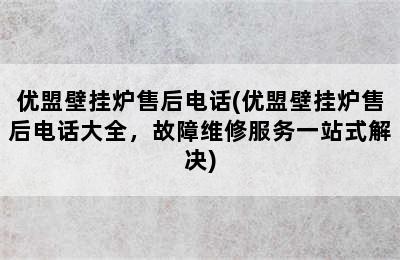 优盟壁挂炉售后电话(优盟壁挂炉售后电话大全，故障维修服务一站式解决)