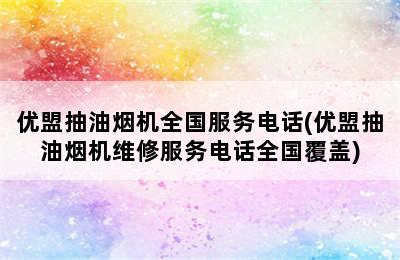 优盟抽油烟机全国服务电话(优盟抽油烟机维修服务电话全国覆盖)