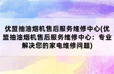 优盟抽油烟机售后服务维修中心(优盟抽油烟机售后服务维修中心：专业解决您的家电维修问题)