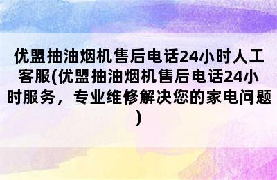 优盟抽油烟机售后电话24小时人工客服(优盟抽油烟机售后电话24小时服务，专业维修解决您的家电问题)