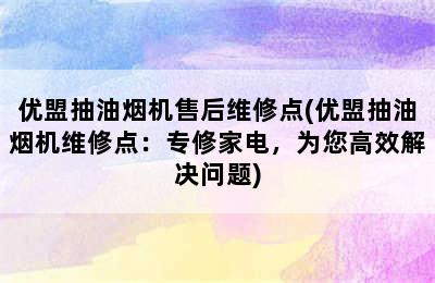 优盟抽油烟机售后维修点(优盟抽油烟机维修点：专修家电，为您高效解决问题)