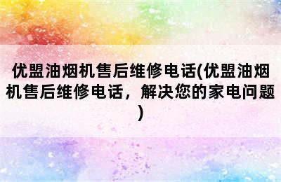 优盟油烟机售后维修电话(优盟油烟机售后维修电话，解决您的家电问题)