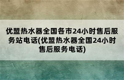 优盟热水器全国各市24小时售后服务站电话(优盟热水器全国24小时售后服务电话)