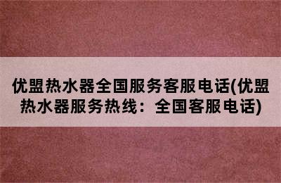 优盟热水器全国服务客服电话(优盟热水器服务热线：全国客服电话)