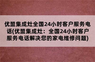 优盟集成灶全国24小时客户服务电话(优盟集成灶：全国24小时客户服务电话解决您的家电维修问题)