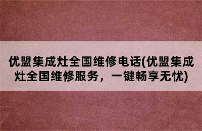 优盟集成灶全国维修电话(优盟集成灶全国维修服务，一键畅享无忧)