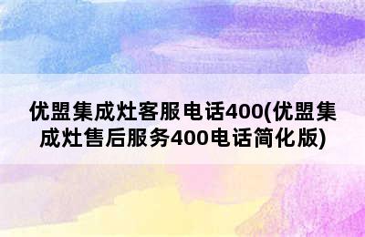 优盟集成灶客服电话400(优盟集成灶售后服务400电话简化版)