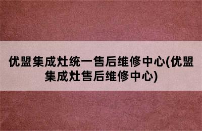 优盟集成灶统一售后维修中心(优盟集成灶售后维修中心)