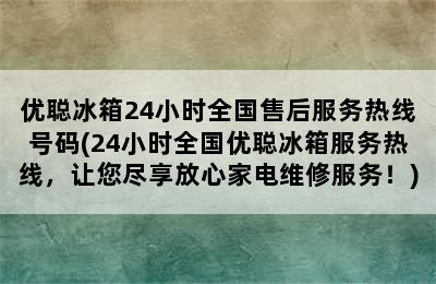 优聪冰箱24小时全国售后服务热线号码(24小时全国优聪冰箱服务热线，让您尽享放心家电维修服务！)