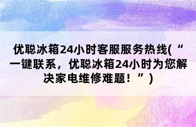 优聪冰箱24小时客服服务热线(“一键联系，优聪冰箱24小时为您解决家电维修难题！”)