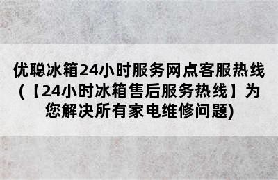 优聪冰箱24小时服务网点客服热线(【24小时冰箱售后服务热线】为您解决所有家电维修问题)