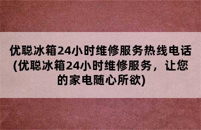 优聪冰箱24小时维修服务热线电话(优聪冰箱24小时维修服务，让您的家电随心所欲)